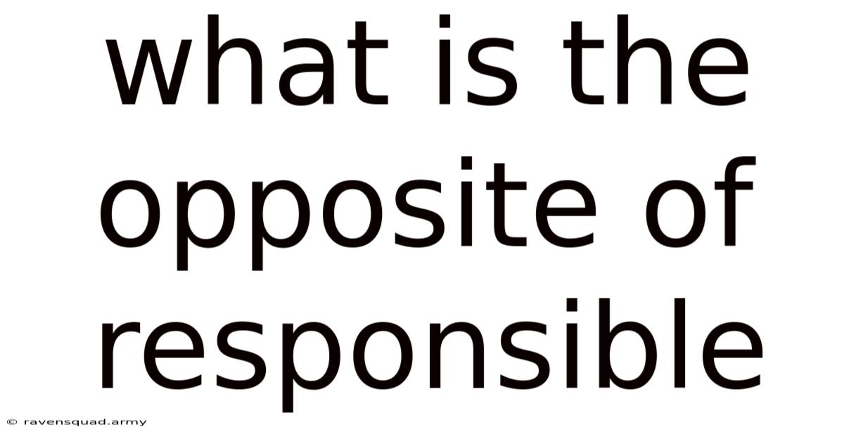 What Is The Opposite Of Responsible